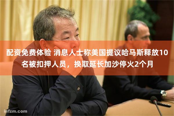 配资免费体验 消息人士称美国提议哈马斯释放10名被扣押人员，换取延长加沙停火2个月