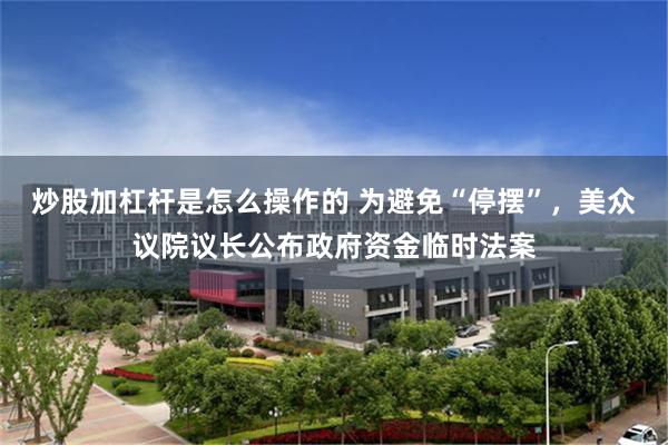 炒股加杠杆是怎么操作的 为避免“停摆”，美众议院议长公布政府资金临时法案