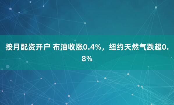 按月配资开户 布油收涨0.4%，纽约天然气跌超0.8%