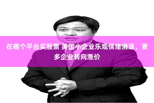 在哪个平台买股票 美国小企业乐观情绪消退，更多企业转向涨价