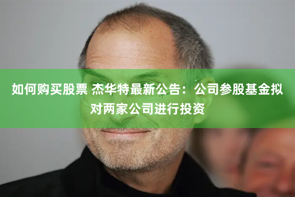 如何购买股票 杰华特最新公告：公司参股基金拟对两家公司进行投资