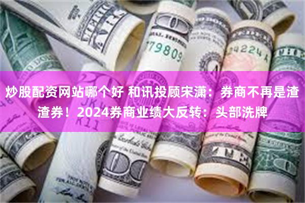 炒股配资网站哪个好 和讯投顾宋潇：券商不再是渣渣券！2024券商业绩大反转：头部洗牌