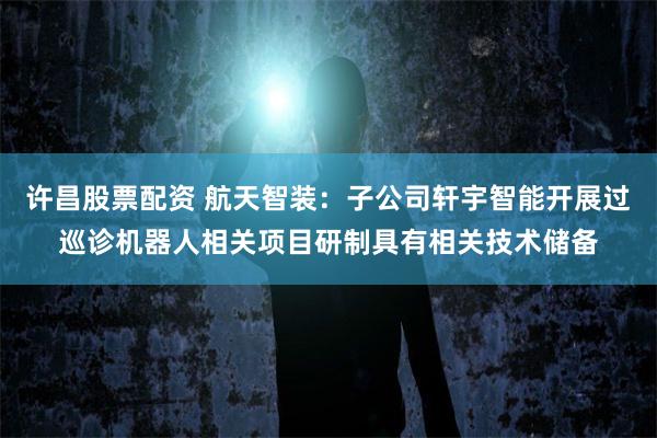 许昌股票配资 航天智装：子公司轩宇智能开展过巡诊机器人相关项目研制具有相关技术储备