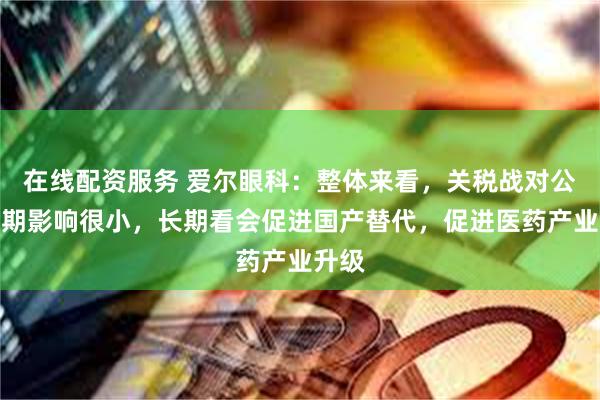 在线配资服务 爱尔眼科：整体来看，关税战对公司短期影响很小，长期看会促进国产替代，促进医药产业升级