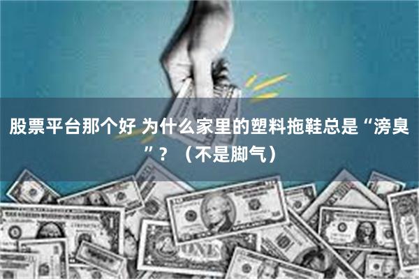 股票平台那个好 为什么家里的塑料拖鞋总是“滂臭”？（不是脚气）