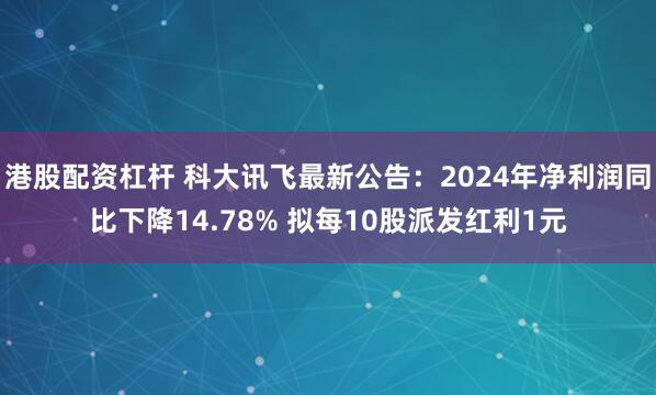港股配资杠杆 科大讯飞最新公告：2024年净利润同比下降14.78% 拟每10股派发红利1元