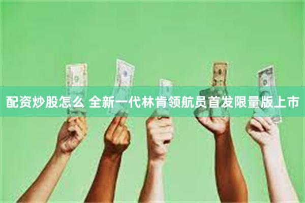 配资炒股怎么 全新一代林肯领航员首发限量版上市