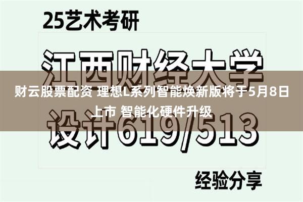 财云股票配资 理想L系列智能焕新版将于5月8日上市 智能化硬件升级