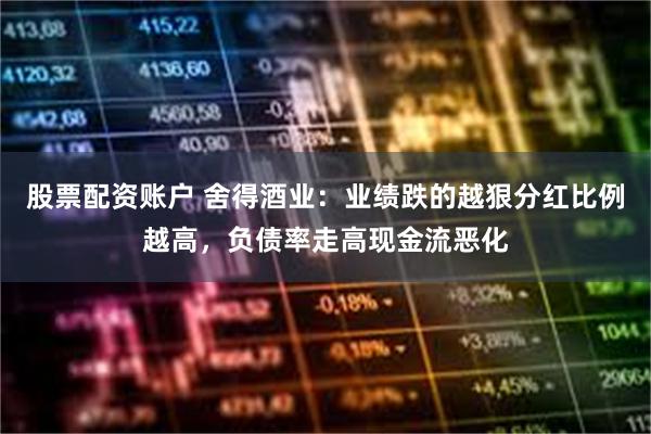 股票配资账户 舍得酒业：业绩跌的越狠分红比例越高，负债率走高现金流恶化
