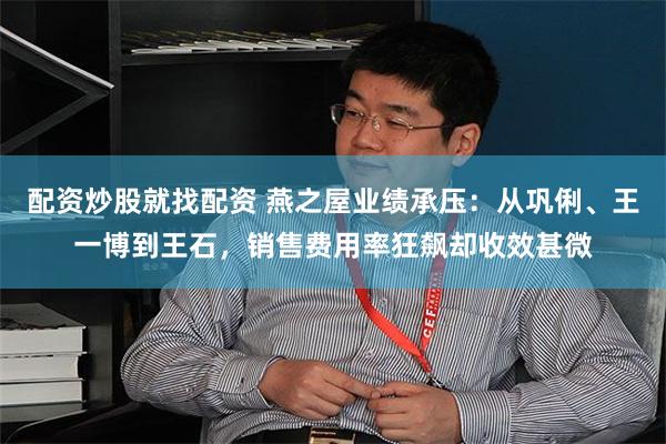 配资炒股就找配资 燕之屋业绩承压：从巩俐、王一博到王石，销售费用率狂飙却收效甚微