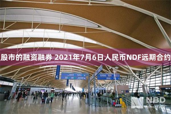 股市的融资融券 2021年7月6日人民币NDF远期合约