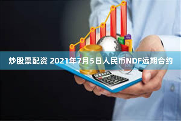 炒股票配资 2021年7月5日人民币NDF远期合约