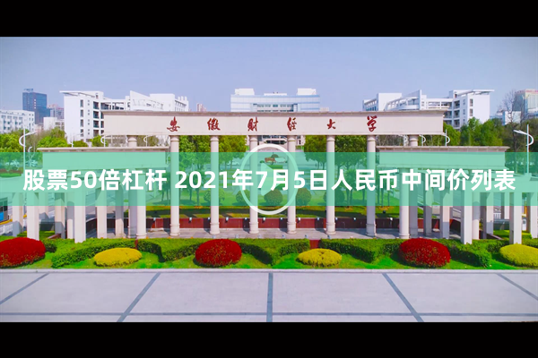 股票50倍杠杆 2021年7月5日人民币中间价列表