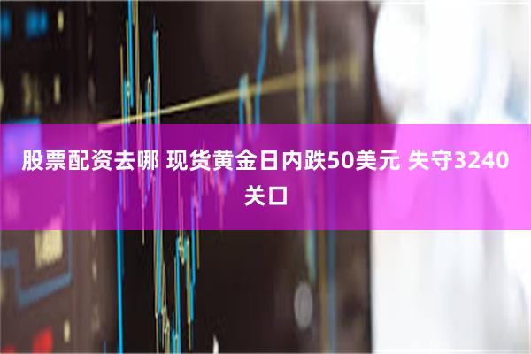 股票配资去哪 现货黄金日内跌50美元 失守3240关口