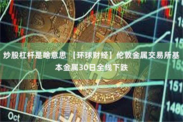 炒股杠杆是啥意思 【环球财经】伦敦金属交易所基本金属30日全线下跌