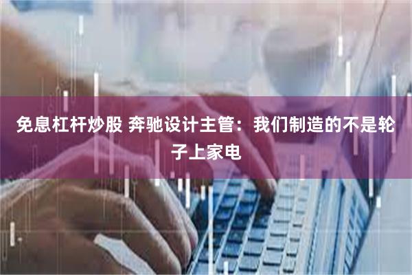 免息杠杆炒股 奔驰设计主管：我们制造的不是轮子上家电