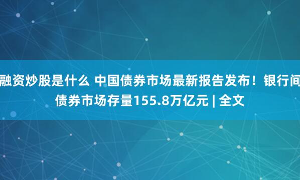 融资炒股是什么 中国债券市场最新报告发布！银行间债券市场存量155.8万亿元 | 全文