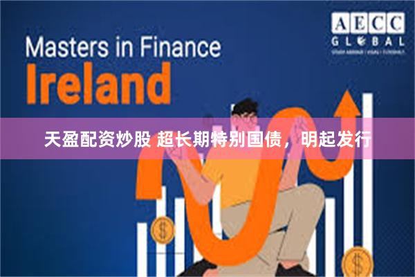 天盈配资炒股 超长期特别国债，明起发行