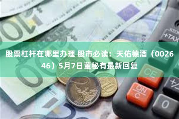 股票杠杆在哪里办理 股市必读：天佑德酒（002646）5月7日董秘有最新回复