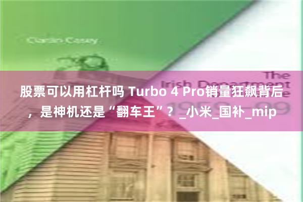 股票可以用杠杆吗 Turbo 4 Pro销量狂飙背后，是神机还是“翻车王”？_小米_国补_mip