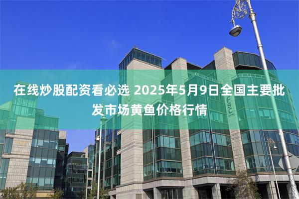 在线炒股配资看必选 2025年5月9日全国主要批发市场黄鱼价格行情