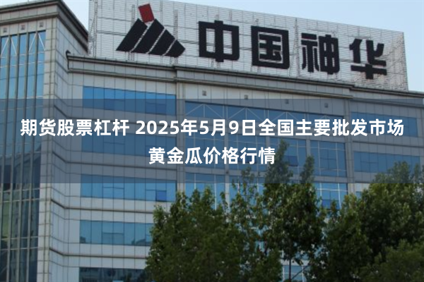 期货股票杠杆 2025年5月9日全国主要批发市场黄金瓜价格行情