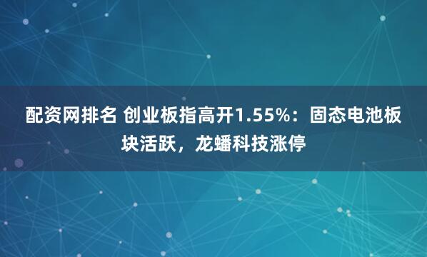 配资网排名 创业板指高开1.55%：固态电池板块活跃，龙蟠科技涨停