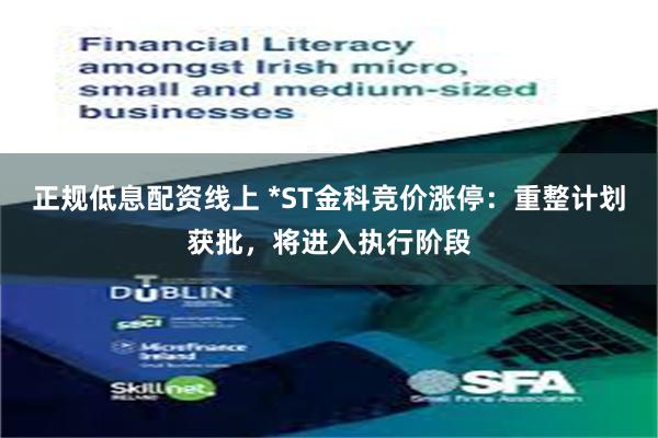 正规低息配资线上 *ST金科竞价涨停：重整计划获批，将进入执行阶段
