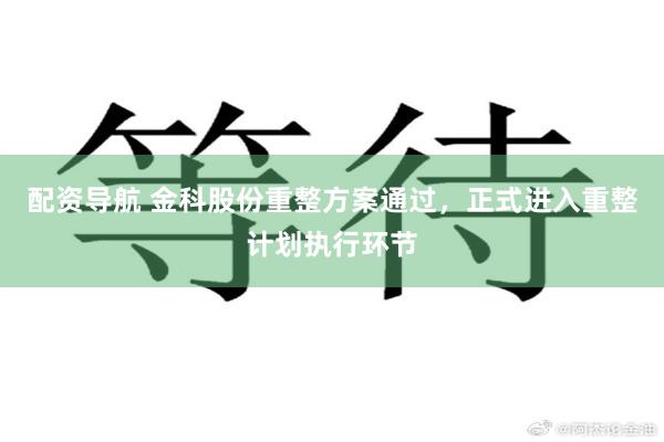 配资导航 金科股份重整方案通过，正式进入重整计划执行环节