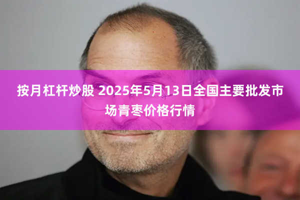 按月杠杆炒股 2025年5月13日全国主要批发市场青枣价格行情
