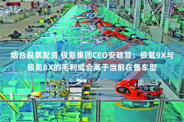 烟台股票配资 极氪集团CEO安聪慧：极氪9X与极氪8X的毛利或会高于当前在售车型