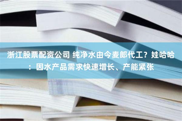 浙江股票配资公司 纯净水由今麦郎代工？娃哈哈：因水产品需求快速增长、产能紧张