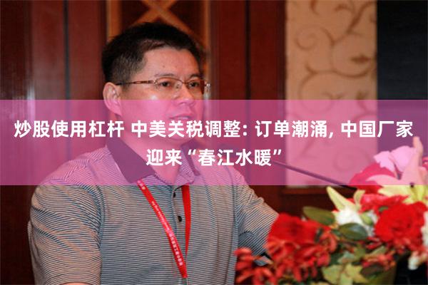 炒股使用杠杆 中美关税调整: 订单潮涌, 中国厂家迎来“春江水暖”