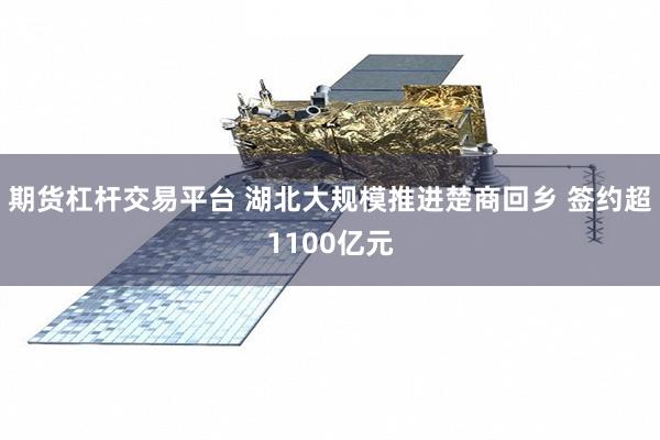 期货杠杆交易平台 湖北大规模推进楚商回乡 签约超1100亿元