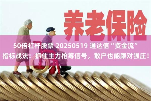 50倍杠杆股票 20250519 通达信“资金流”指标战法：抓住主力抢筹信号，散户也能跟对强庄！