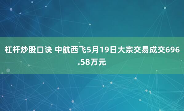 杠杆炒股口诀 中航西飞5月19日大宗交易成交696.58万元