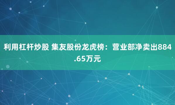 利用杠杆炒股 集友股份龙虎榜：营业部净卖出884.65万元