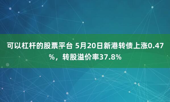 可以杠杆的股票平台 5月20日新港转债上涨0.47%，转股溢价率37.8%