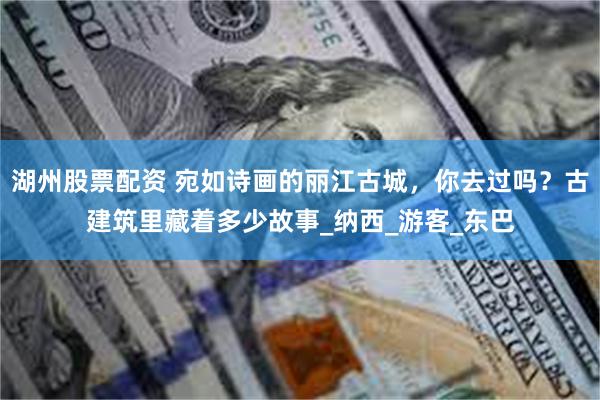 湖州股票配资 宛如诗画的丽江古城，你去过吗？古建筑里藏着多少故事_纳西_游客_东巴