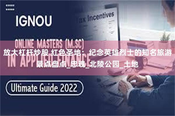 放大杠杆炒股 红色圣地：纪念英雄烈士的知名旅游景点盘点_忠魂_北陵公园_土地