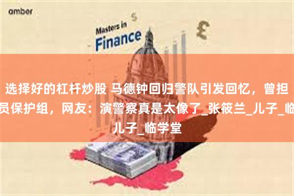 选择好的杠杆炒股 马德钟回归警队引发回忆，曾担任要员保护组，网友：演警察真是太像了_张筱兰_儿子_临学堂