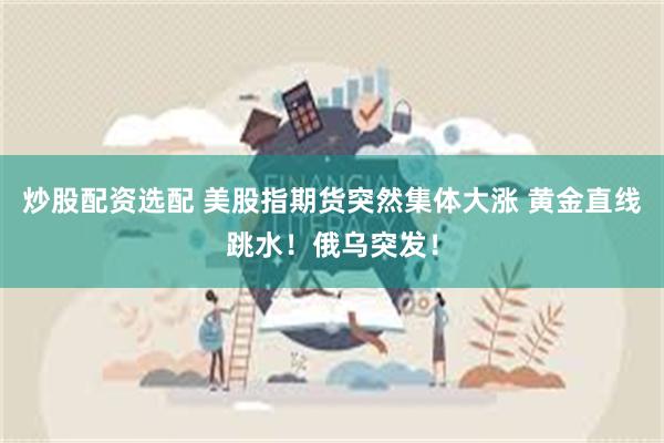 炒股配资选配 美股指期货突然集体大涨 黄金直线跳水！俄乌突发！