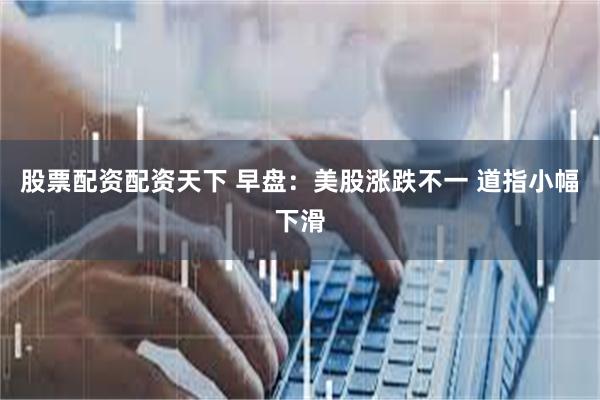 股票配资配资天下 早盘：美股涨跌不一 道指小幅下滑