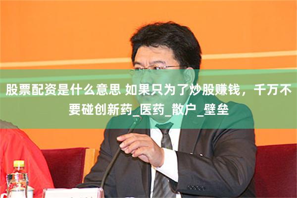 股票配资是什么意思 如果只为了炒股赚钱，千万不要碰创新药_医药_散户_壁垒
