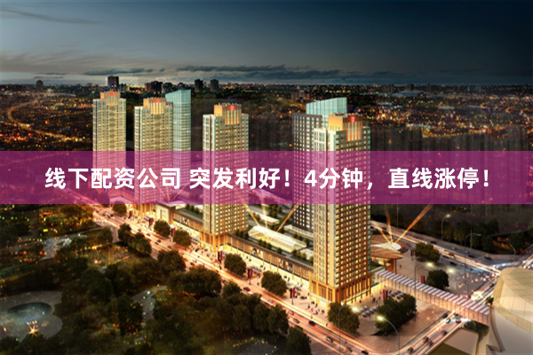 线下配资公司 突发利好！4分钟，直线涨停！