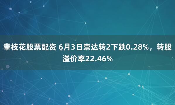 攀枝花股票配资 6月3日崇达转2下跌0.28%，转股溢价率22.46%