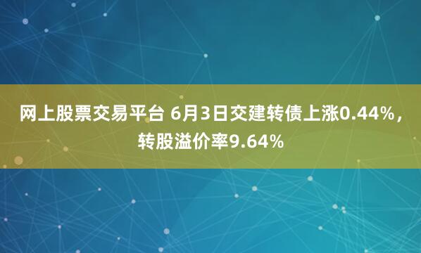 网上股票交易平台 6月3日交建转债上涨0.44%，转股溢价率9.64%