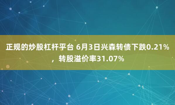 正规的炒股杠杆平台 6月3日兴森转债下跌0.21%，转股溢价率31.07%