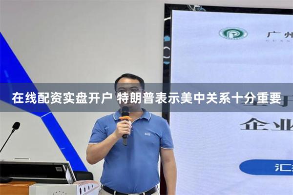 在线配资实盘开户 特朗普表示美中关系十分重要