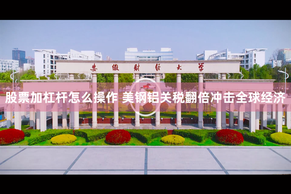 股票加杠杆怎么操作 美钢铝关税翻倍冲击全球经济